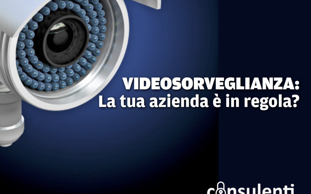 Videosorveglianza e privacy, le telecamere della tua azienda sono in regola? Come mettersi al riparo