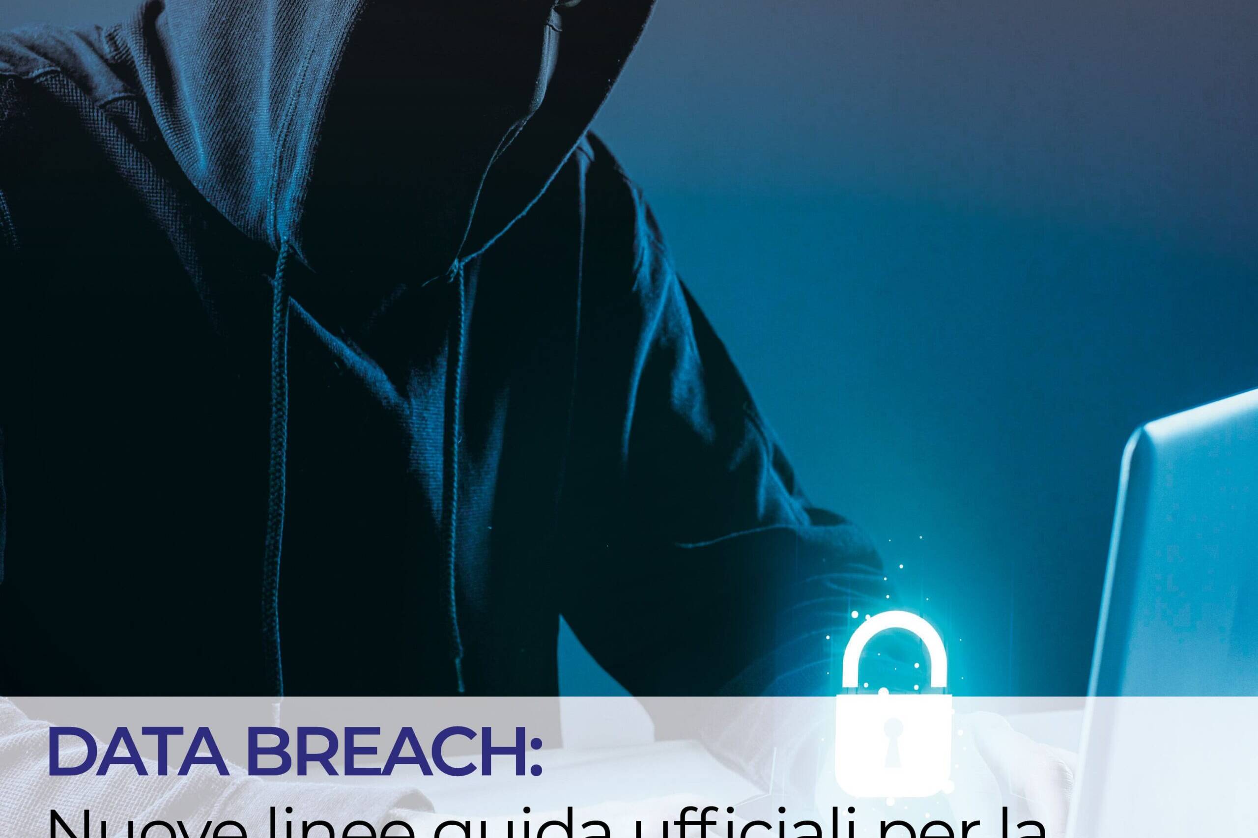 DATA BREACH: NUOVE LINEE GUIDA UFFICIALI PER LA GESTIONE E CONSIGLI PER LA PREVENZIONE